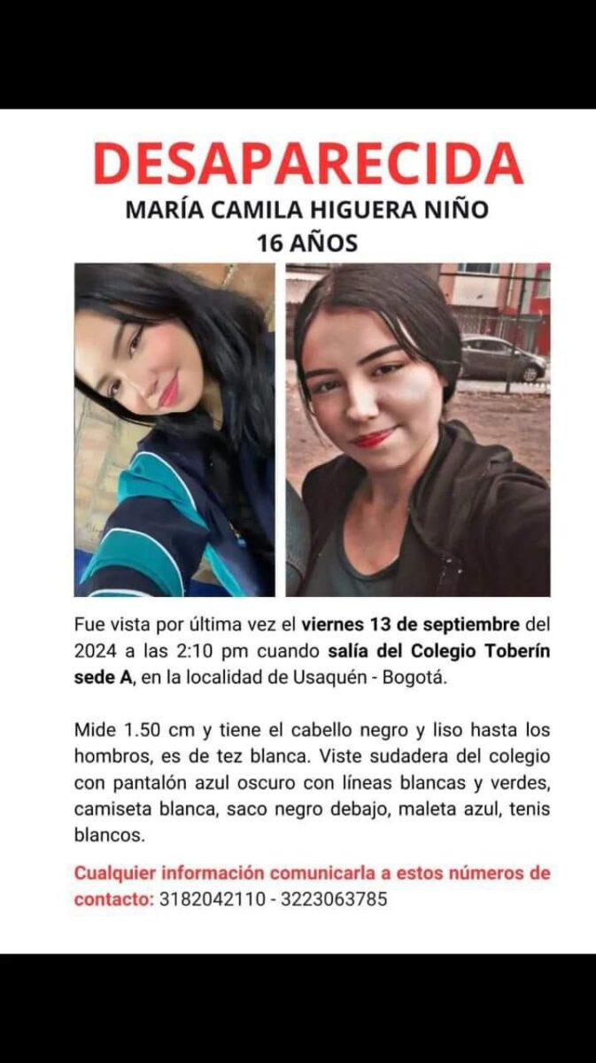 Preocupante búsqueda de María Camila; desapareció hace una semana El pasado viernes 13 de septiembre, María Camila Higuera Niño, una joven de 16 años, salió de su colegio en Bogotá alrededor de las 12:10 de la tarde hacia un destino desconocido. Desde entonces, su familia vive una angustia constante al no tener noticias de su paradero. Su madre, Erika Niño, expresó su preocupación y los esfuerzos que ha realizado para encontrarla, pero la búsqueda sigue sin avances significativos.